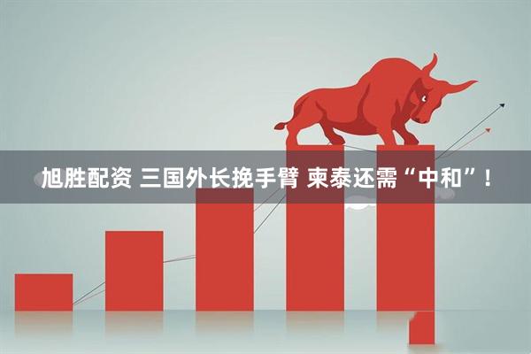 旭胜配资 三国外长挽手臂 柬泰还需“中和”!