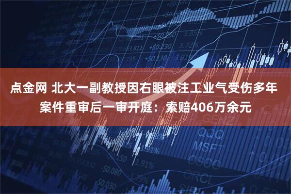 点金网 北大一副教授因右眼被注工业气受伤多年 案件重审后一审开庭：索赔406万余元