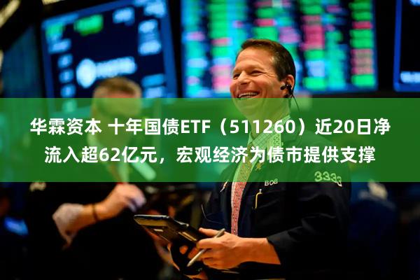 华霖资本 十年国债ETF（511260）近20日净流入超62亿元，宏观经济为债市提供支撑