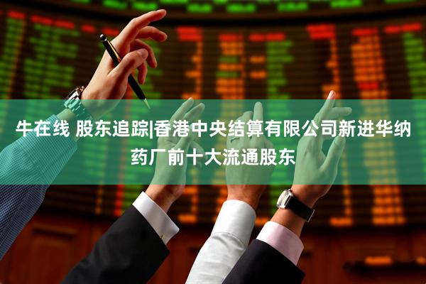 牛在线 股东追踪|香港中央结算有限公司新进华纳药厂前十大流通股东